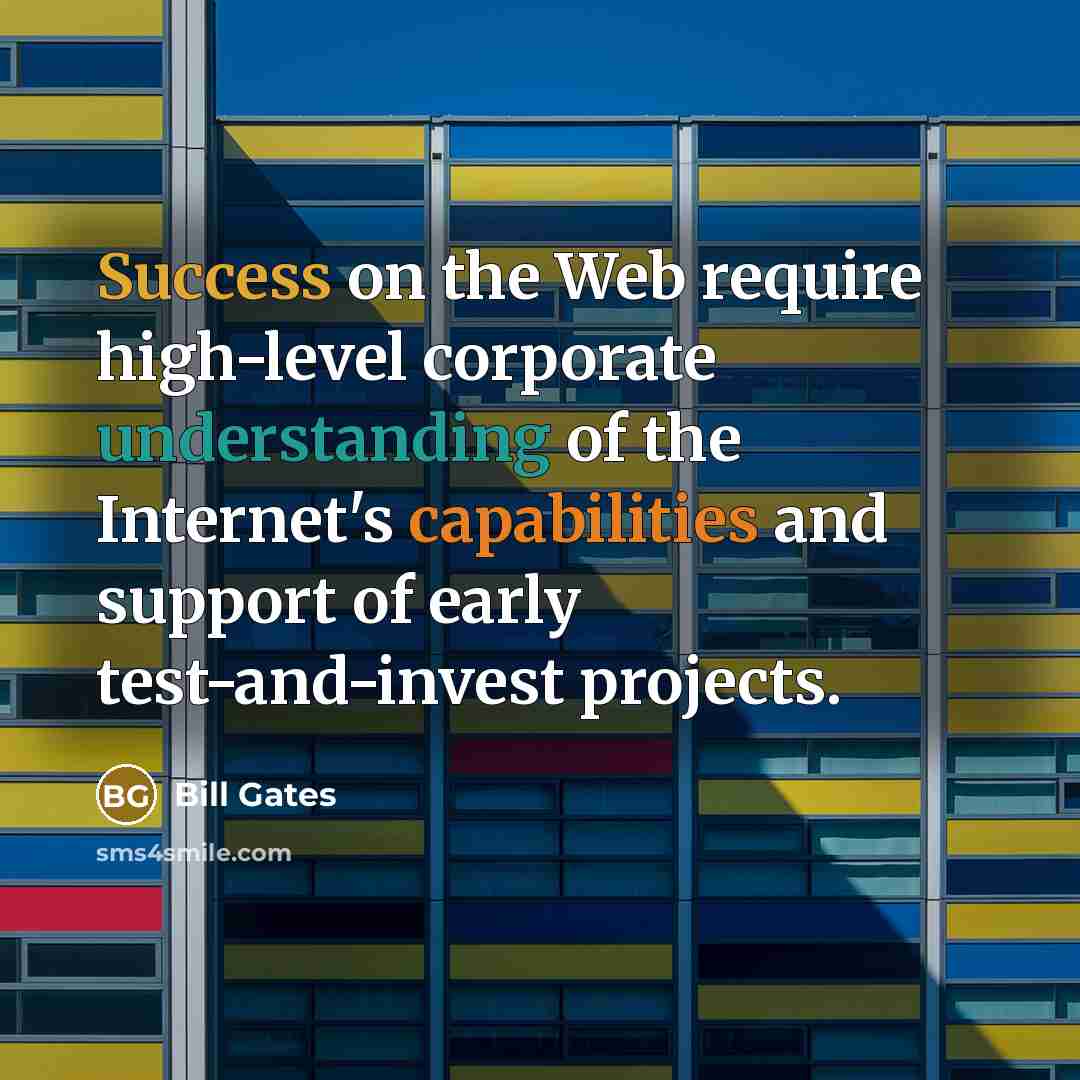“Success on the Web require high-level corporate understanding of the Internet's capabilities and support of early test-and-invest projects.” quote by Bill Gates