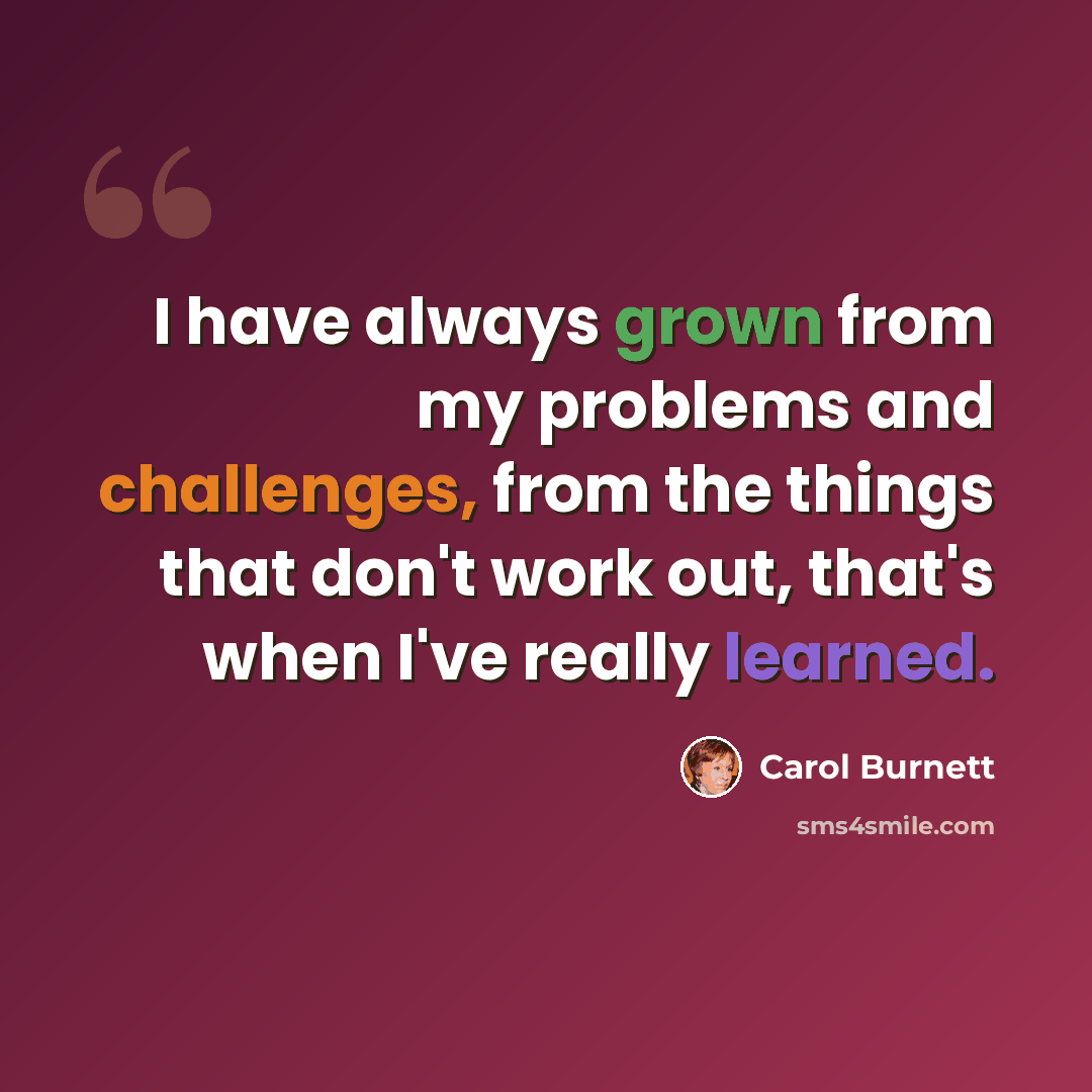 “I have always grown from my problems and challenges, from the things that don't work out, that's when I've really learned.” quote by Carol Burnett