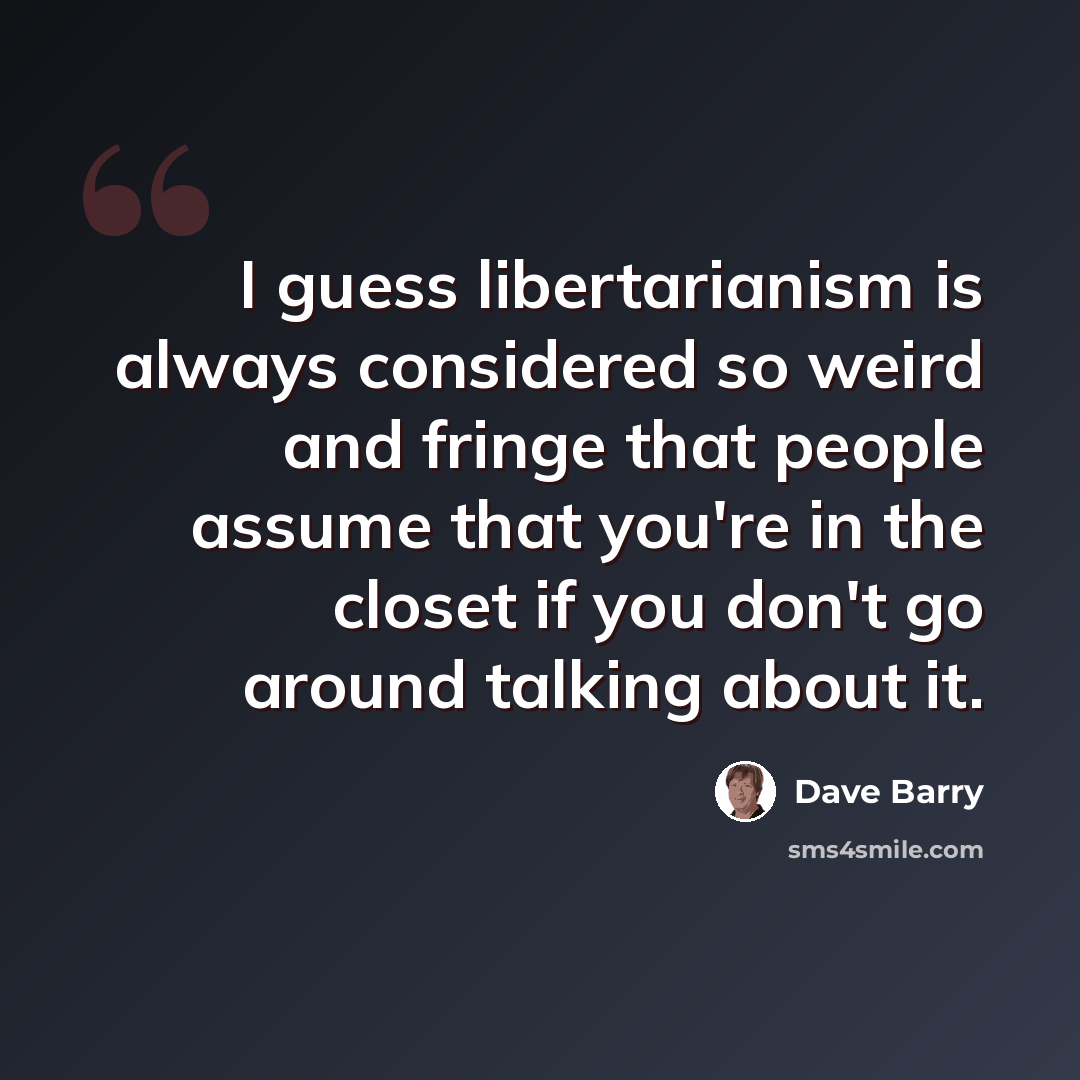 “I guess libertarianism is always considered so weird and fringe that people assume that you're in the closet if you don't go around talking about it.” quote by Dave Barry