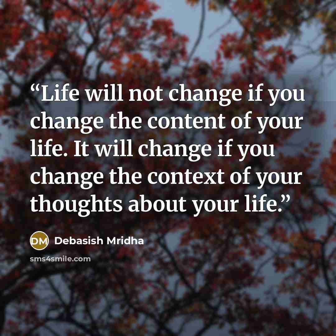 “Life will not change if you change the content of your life. It will change if you change the context of your thoughts about your life.” quote by Debasish Mridha