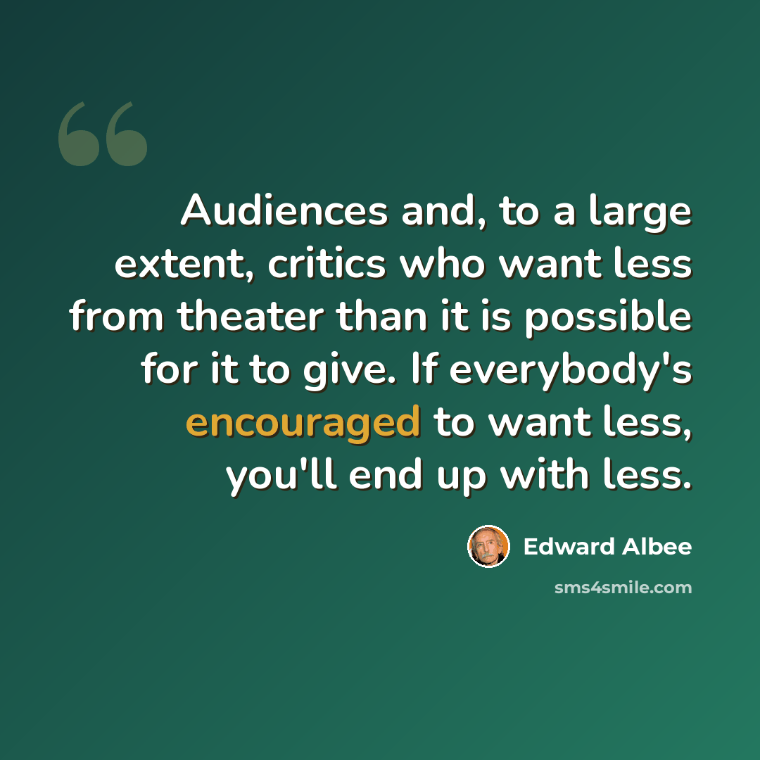 “Audiences and, to a large extent, critics who want less from theater than it is possible for it to give. If everybody's encouraged to want less, you'll end up with less.” quote by Edward Albee