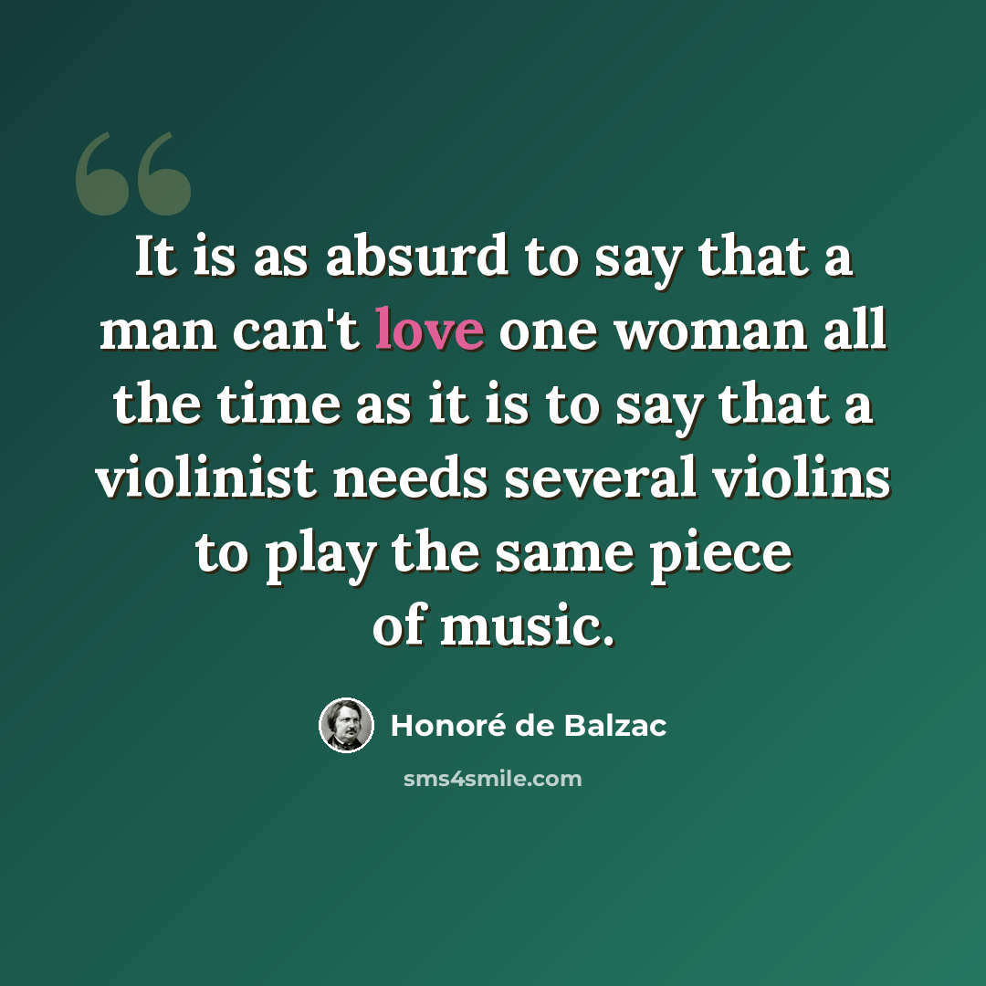 “It is as absurd to say that a man can't love one woman all the time as it is to say that a violinist needs several violins to play the same piece of music.” quote by Honore de Balzac