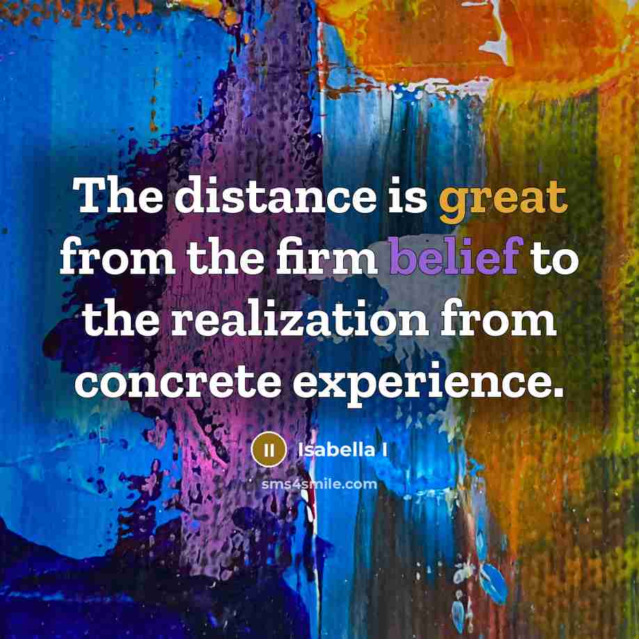“The distance is great from the firm belief to the realization from concrete experience.” quote by Isabella I