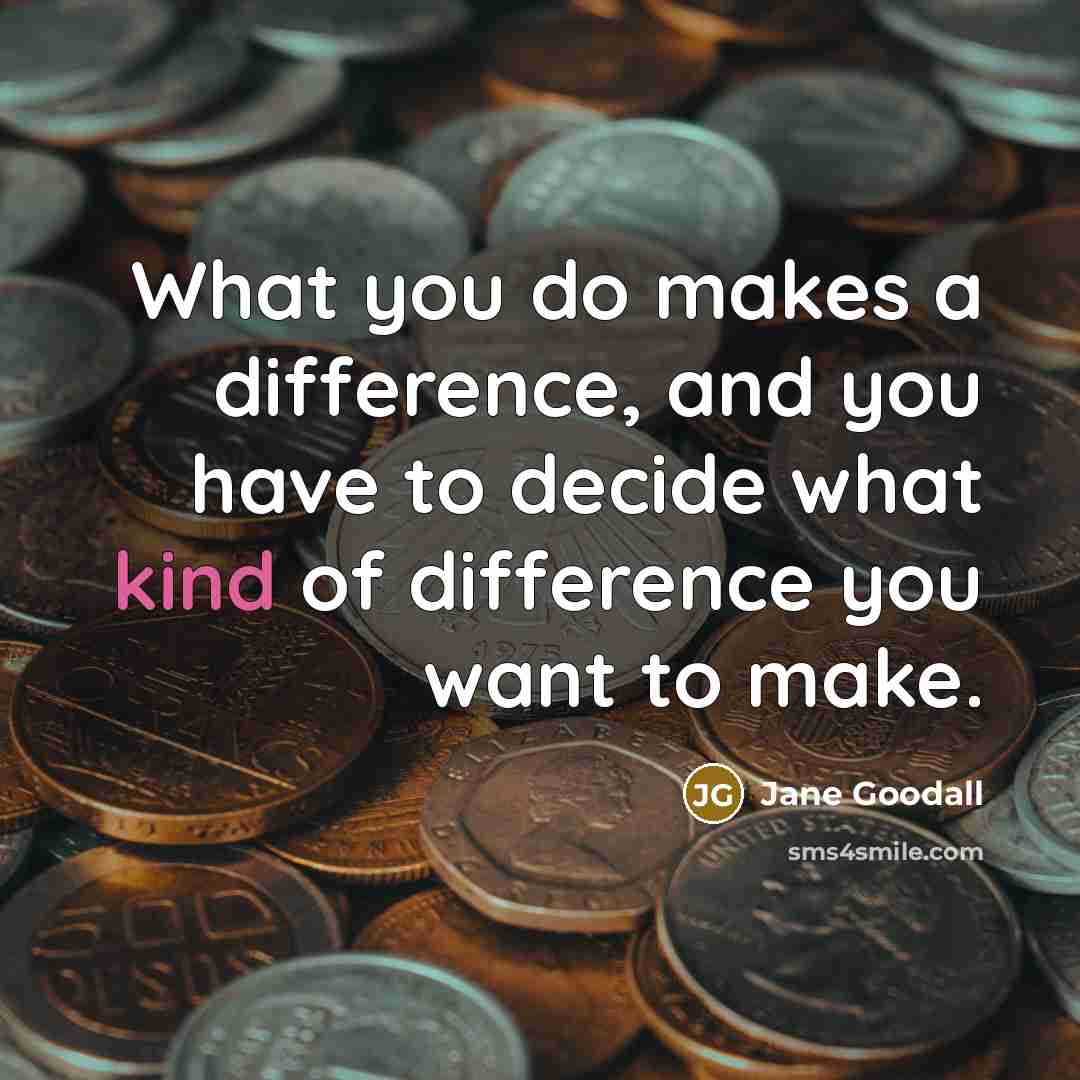 “What you do makes a difference, and you have to decide what kind of difference you want to make.” quote by Jane Goodall