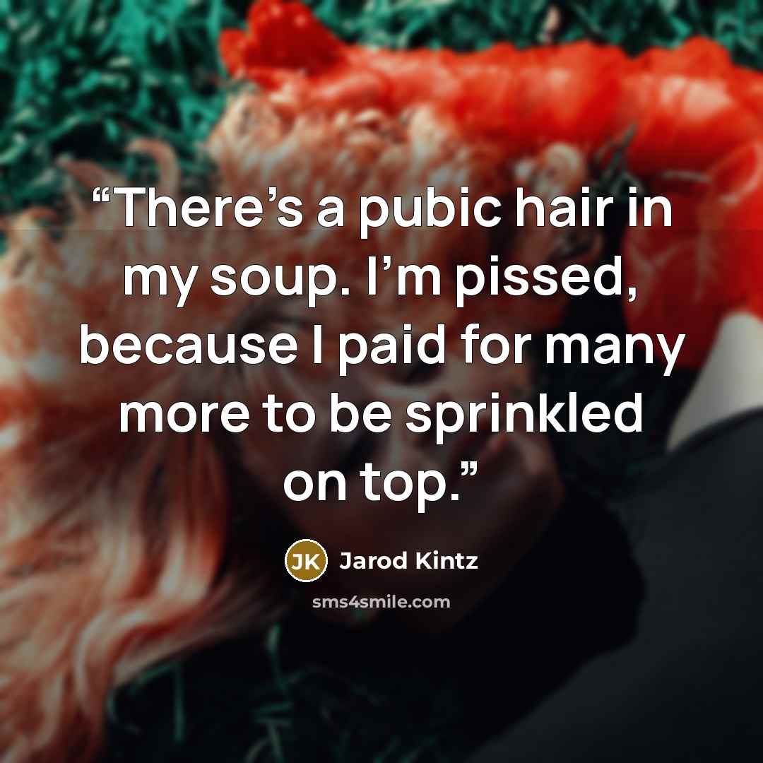 “There’s a pubic hair in my soup. I’m pissed, because I paid for many more to be sprinkled on top.” quote by Jarod Kintz