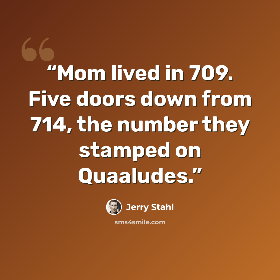 “Mom lived in 709. Five doors down from 714, the number they stamped on Quaaludes.” quote by Jerry Stahl
