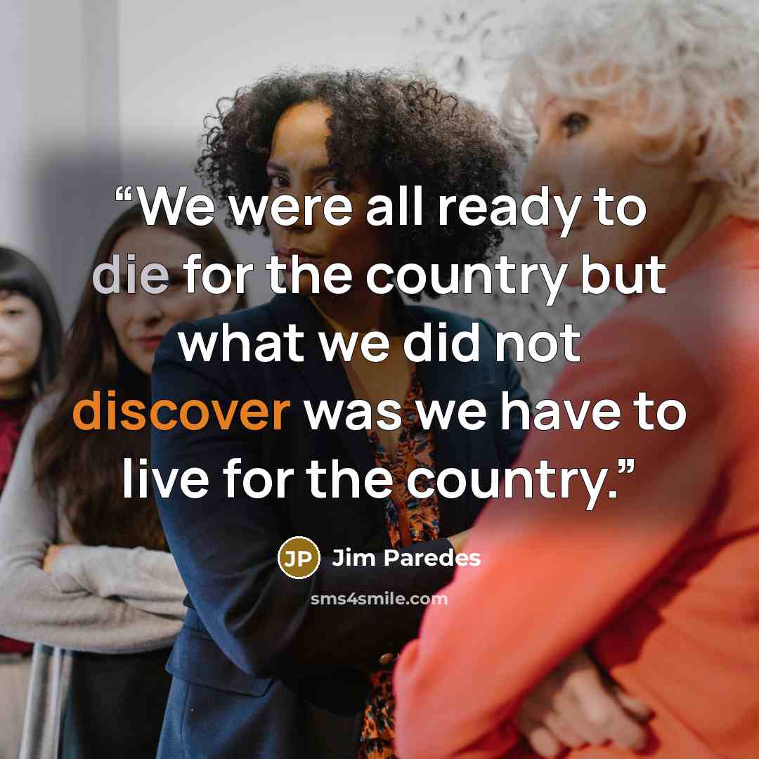 “We were all ready to die for the country but what we did not discover was we have to live for the country.” quote by Jim Paredes
