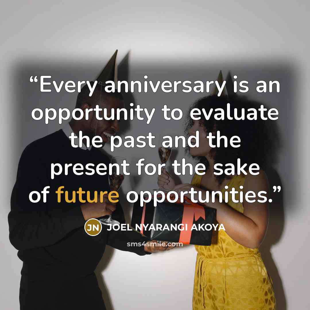 “Every anniversary is an opportunity to evaluate the past and the present for the sake of future opportunities.” quote by JOEL NYARANGI AKOYA
