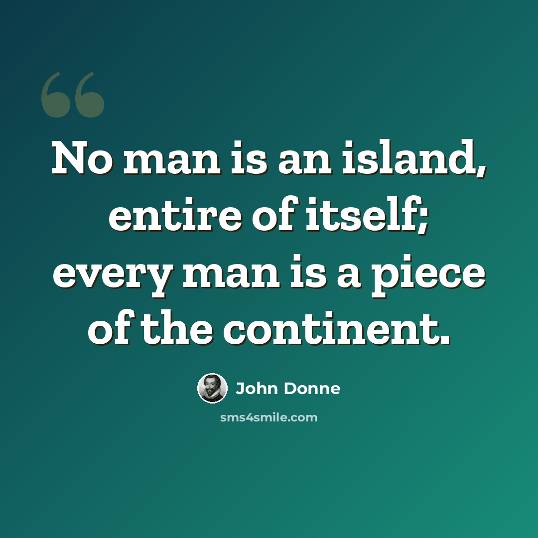 “No man is an island, entire of itself; every man is a piece of the continent.” quote by John Donne