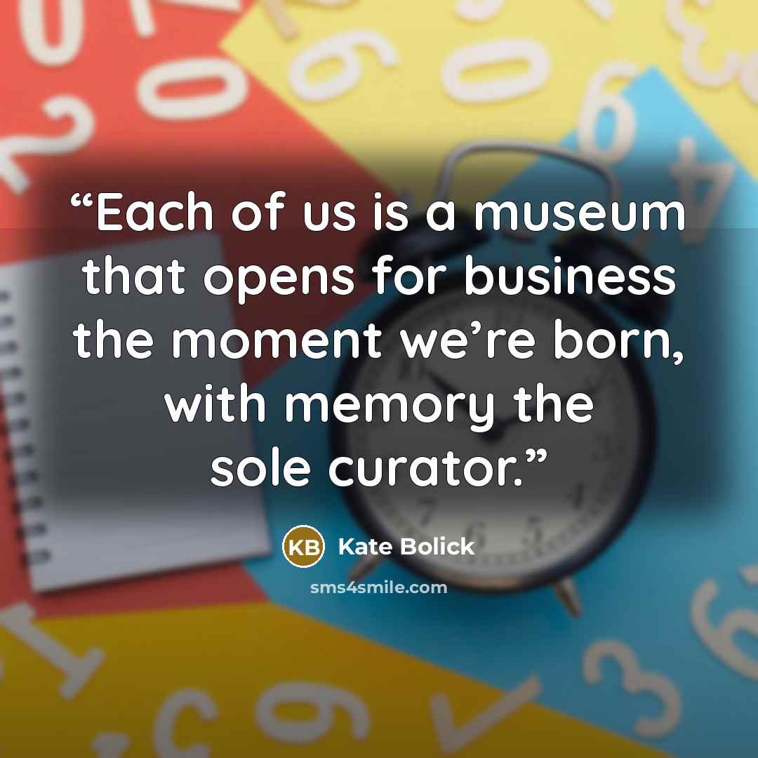 “Each of us is a museum that opens for business the moment we’re born, with memory the sole curator.” quote by Kate Bolick