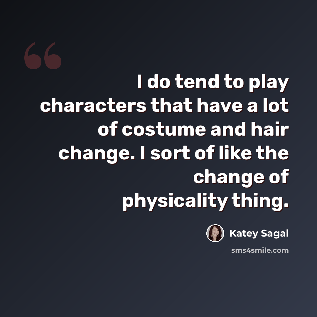 “I do tend to play characters that have a lot of costume and hair change. I sort of like the change of physicality thing.” quote by Katey Sagal