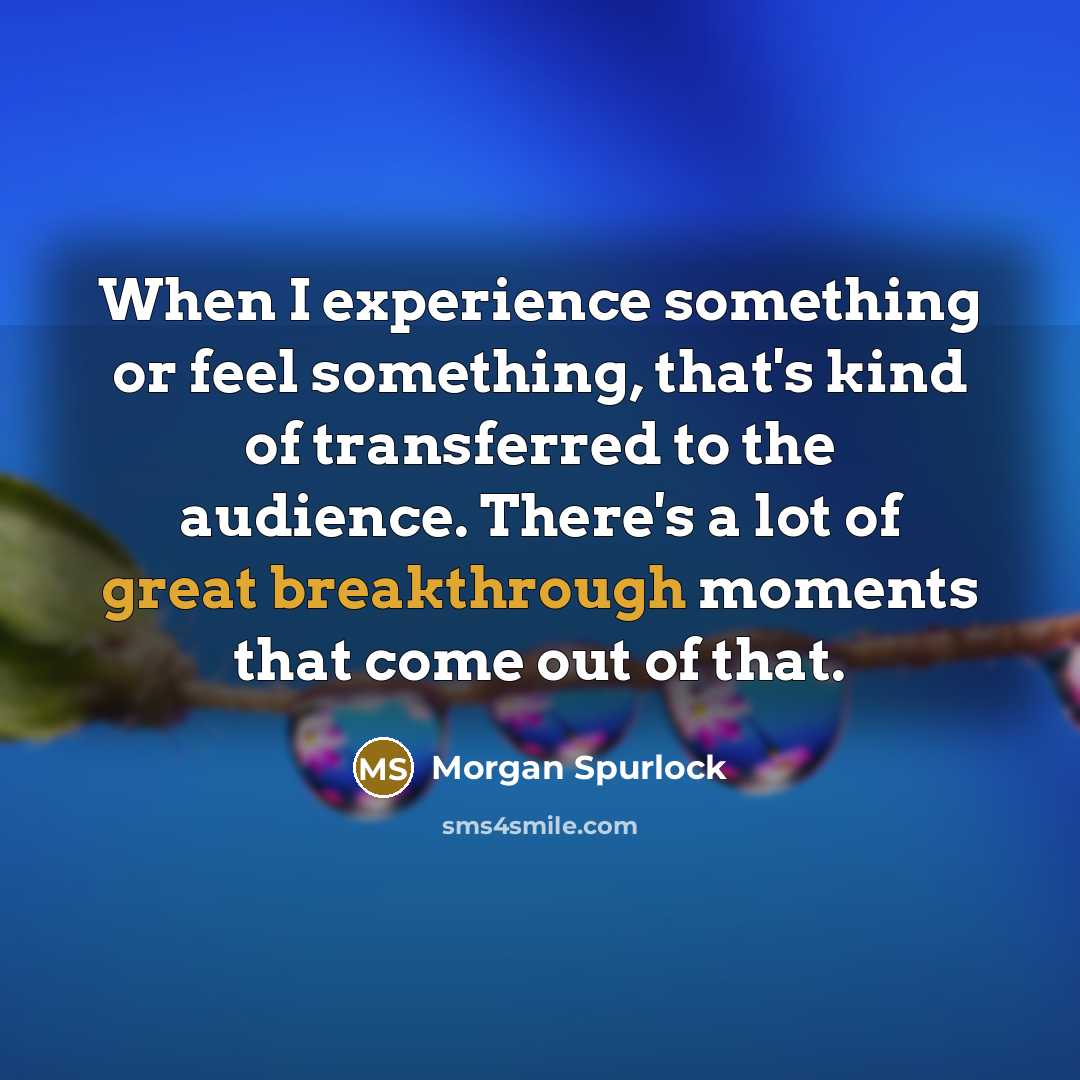 “When I experience something or feel something, that's kind of transferred to the audience. There's a lot of great breakthrough moments that come out of that.” quote by Morgan Spurlock