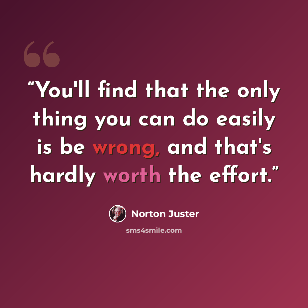 “You'll find that the only thing you can do easily is be wrong, and that's hardly worth the effort.” quote by Norton Juster