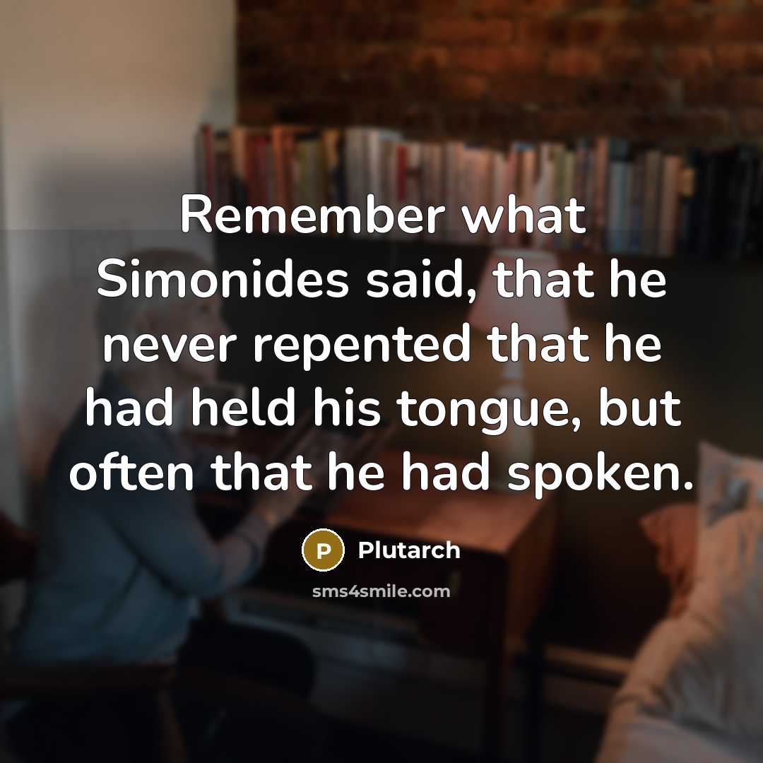 “Remember what Simonides said, that he never repented that he had held his tongue, but often that he had spoken.” quote by Plutarch