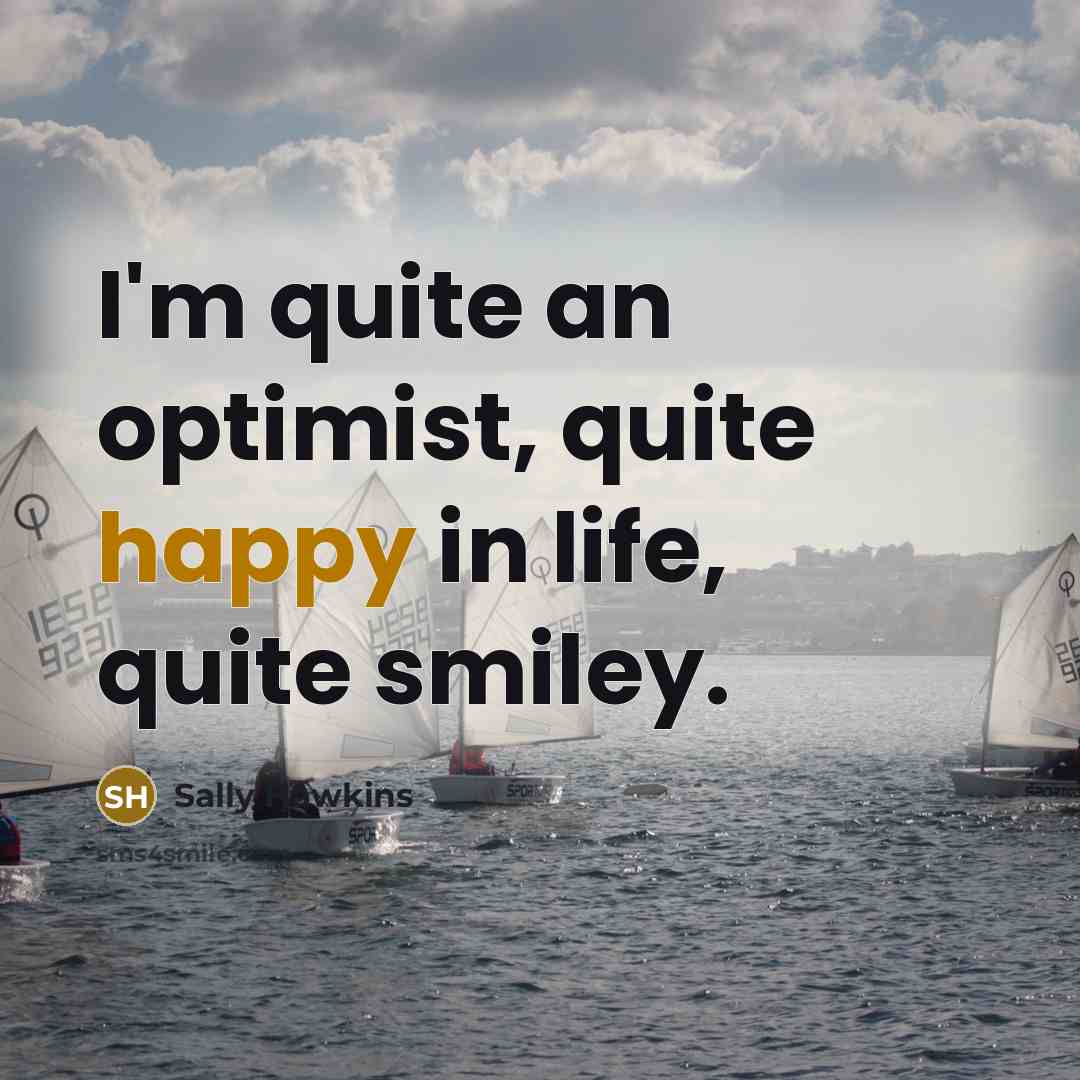 “I'm quite an optimist, quite happy in life, quite smiley.” quote by Sally Hawkins