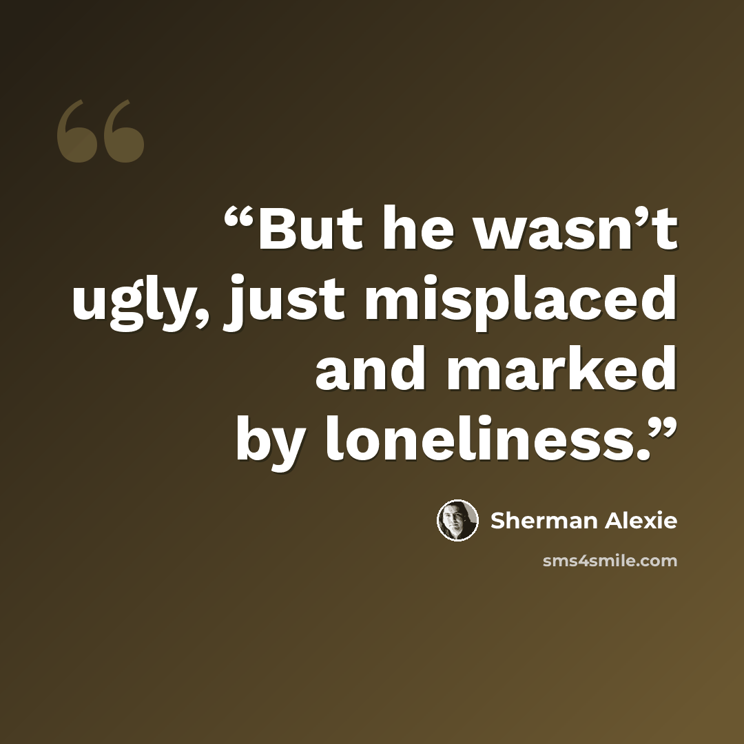 “But he wasn’t ugly, just misplaced and marked by loneliness.” quote by Sherman Alexie