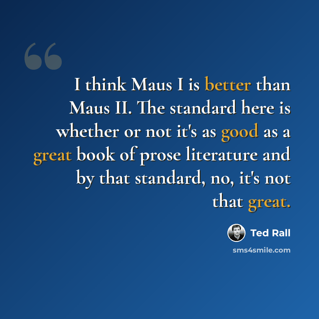 “I think Maus I is better than Maus II. The standard here is whether or not it's as good as a great book of prose literature and by that standard, no, it's not that great.” quote by Ted Rall