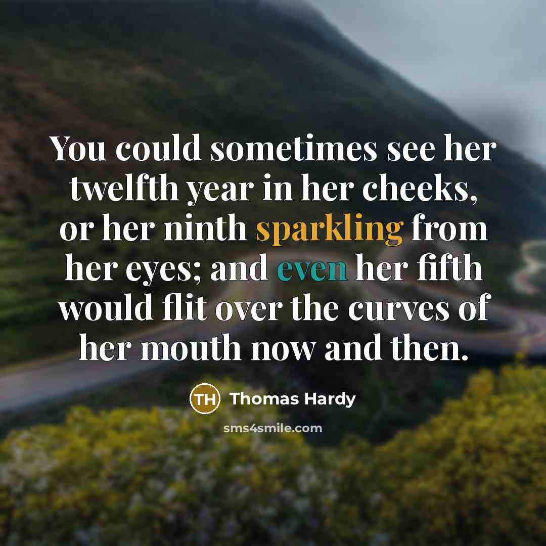 “You could sometimes see her twelfth year in her cheeks, or her ninth sparkling from her eyes; and even her fifth would flit over the curves of her mouth now and then.” quote by Thomas Hardy