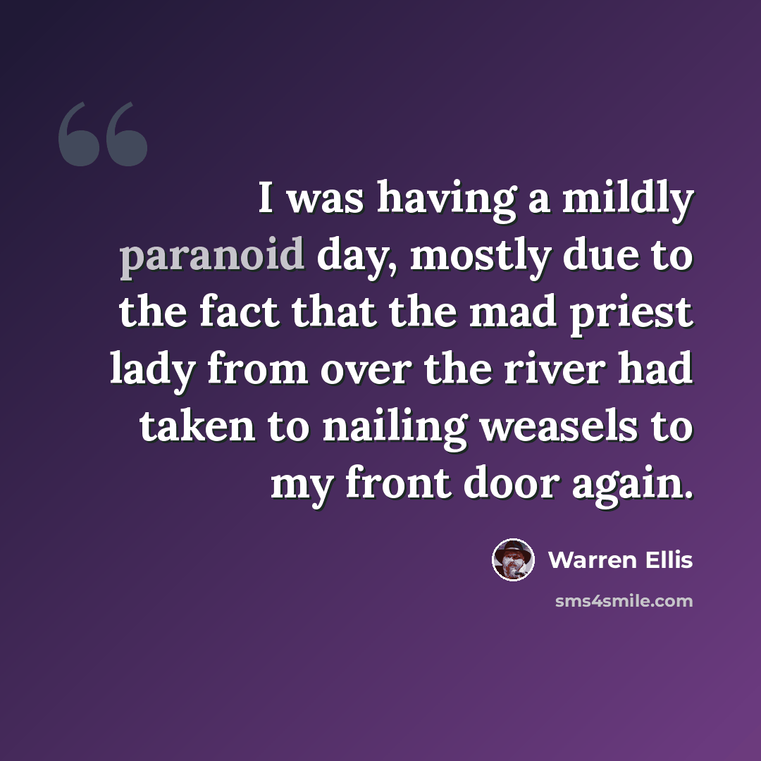 “I was having a mildly paranoid day, mostly due to the fact that the mad priest lady from over the river had taken to nailing weasels to my front door again.” quote by Warren Ellis