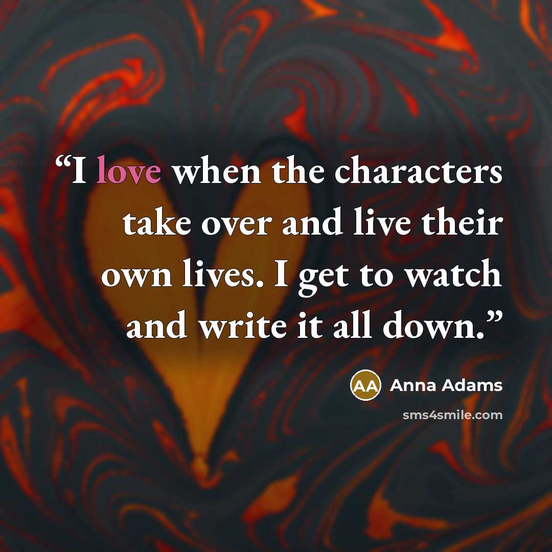 “I love when the characters take over and live their own lives. I get to watch and write it all down.” quote by Anna Adams