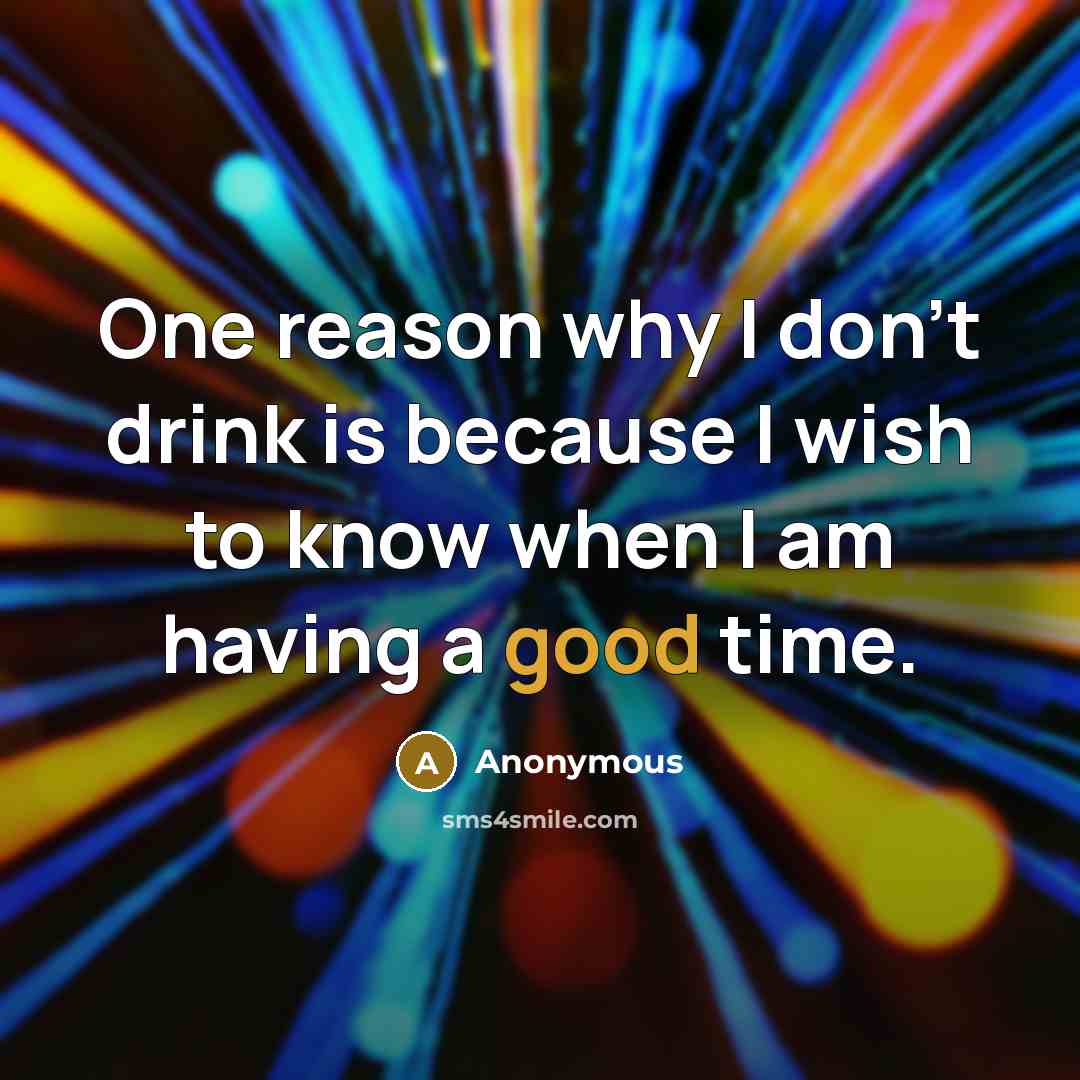 “One reason why I don't drink is because I wish to know when I am having a good time.” quote by Anonymous