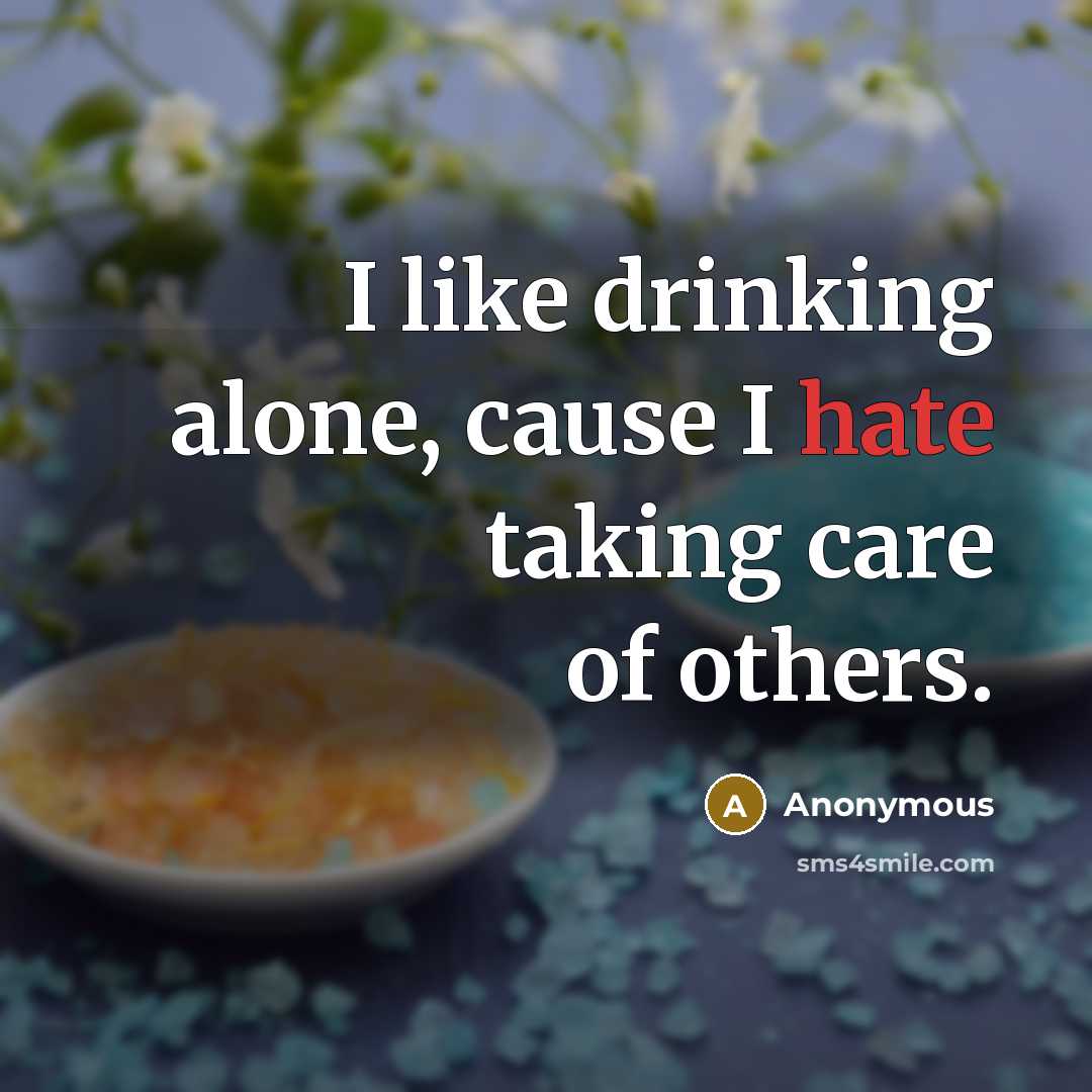 “I like drinking alone, cause I hate taking care of others.” quote by Anonymous
