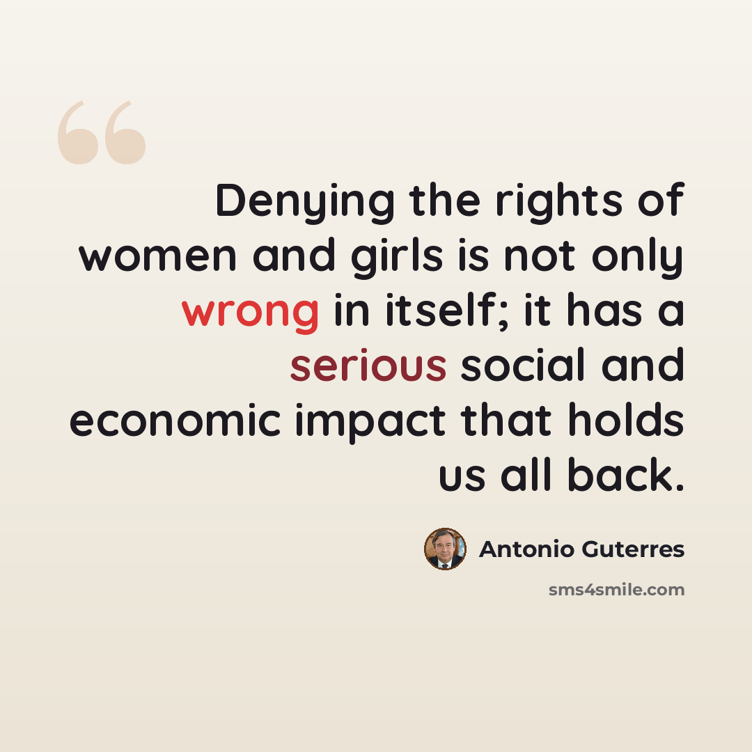 “Denying the rights of women and girls is not only wrong in itself; it has a serious social and economic impact that holds us all back.” quote by Antonio Guterres