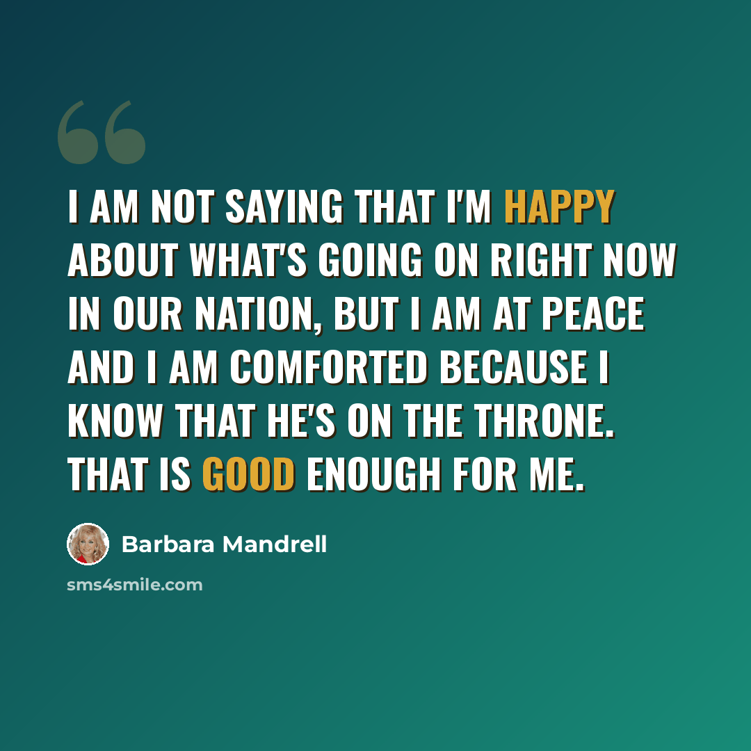 “I am not saying that I'm happy about what's going on right now in our nation, but I am at peace and I am comforted because I know that He's on the throne. That is good enough for me.” quote by Barbara Mandrell