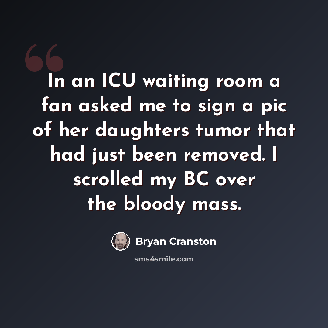 “In an ICU waiting room a fan asked me to sign a pic of her daughters tumor that had just been removed. I scrolled my BC over the bloody mass.” quote by Bryan Cranston