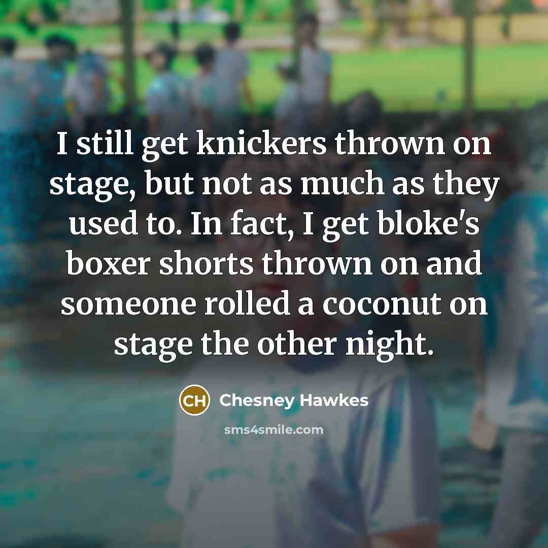 “I still get knickers thrown on stage, but not as much as they used to. In fact, I get bloke's boxer shorts thrown on and someone rolled a coconut on stage the other night.” quote by Chesney Hawkes