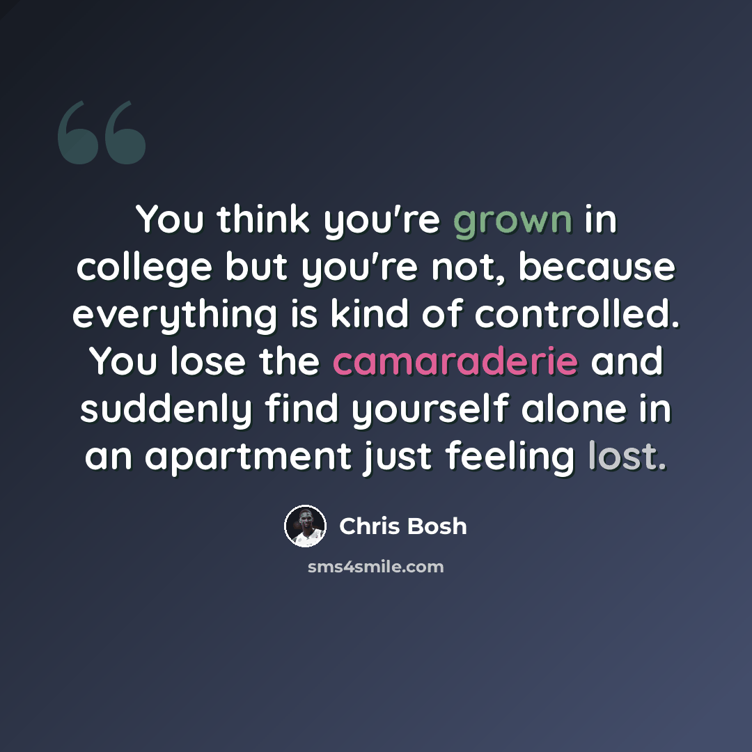 “You think you're grown in college but you're not, because everything is kind of controlled. You lose the camaraderie and suddenly find yourself alone in an apartment just feeling lost.” quote by Chris Bosh