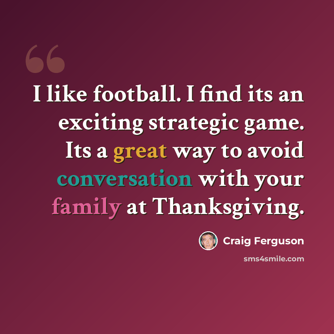 “I like football. I find its an exciting strategic game. Its a great way to avoid conversation with your family at Thanksgiving.” quote by Craig Ferguson