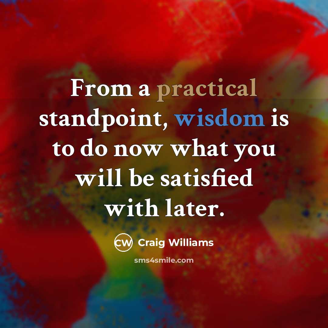 “From a practical standpoint, wisdom is to do now what you will be satisfied with later.” quote by Craig Williams