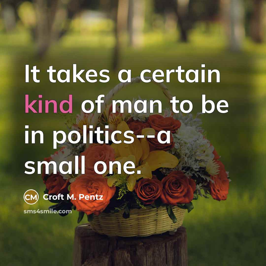 “It takes a certain kind of man to be in politics--a small one.” quote by Croft M. Pentz