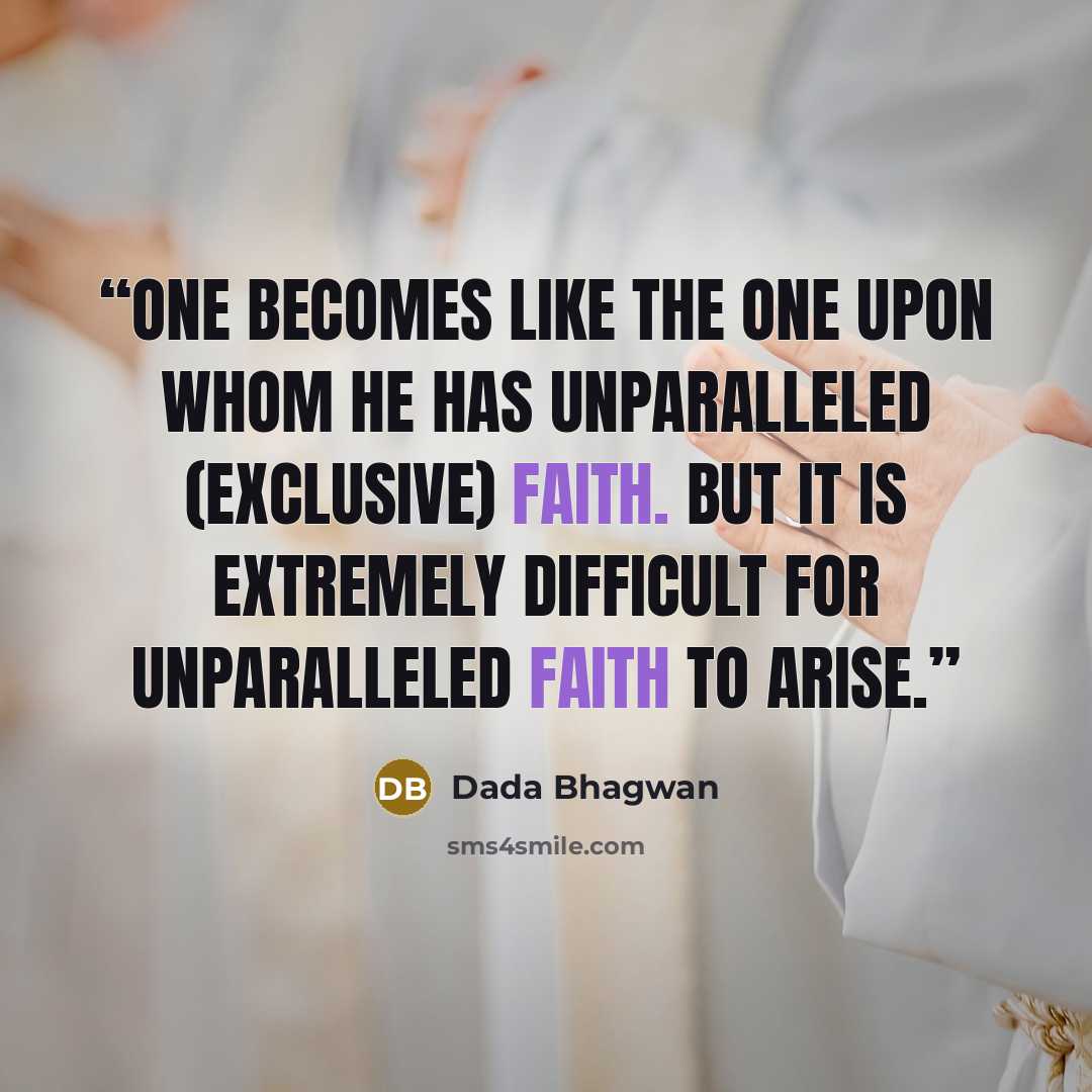 “One becomes like the one upon whom he has unparalleled (exclusive) faith. But it is extremely difficult for unparalleled faith to arise.” quote by Dada Bhagwan