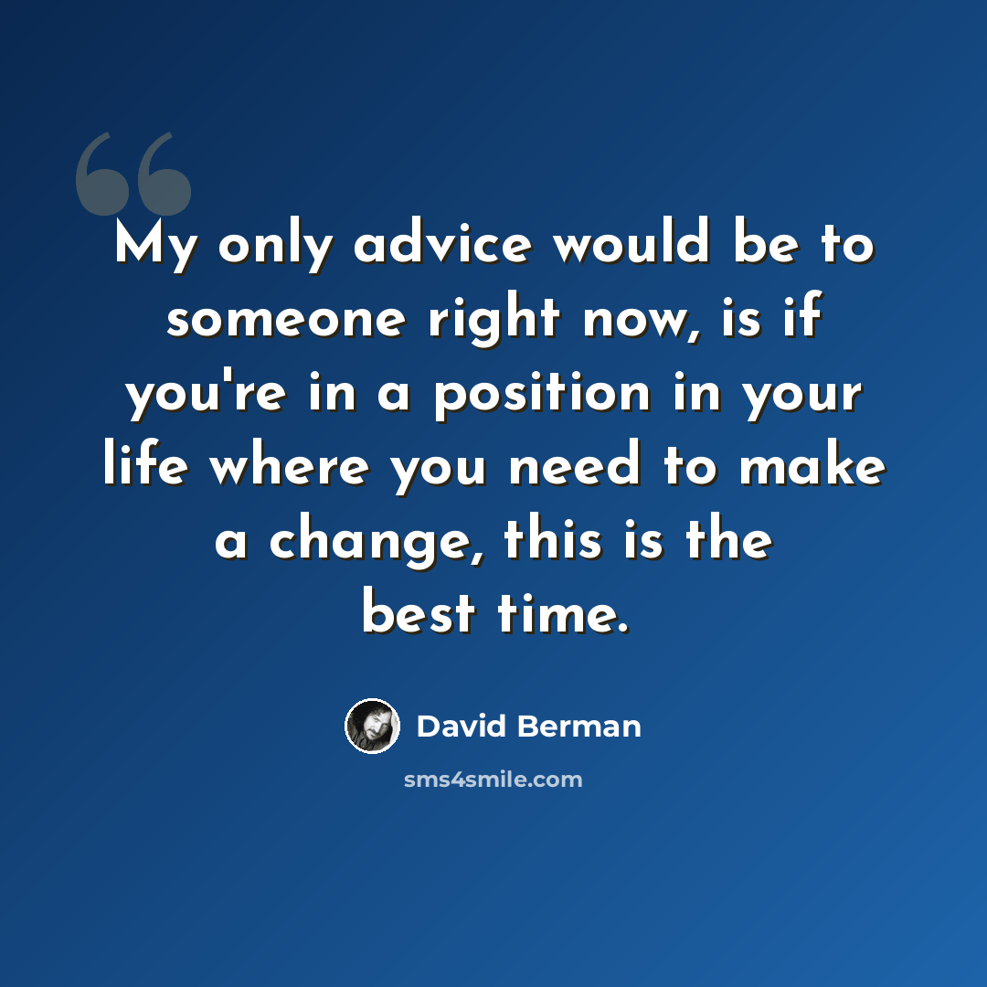 “My only advice would be to someone right now, is if you're in a position in your life where you need to make a change, this is the best time.” quote by David Berman