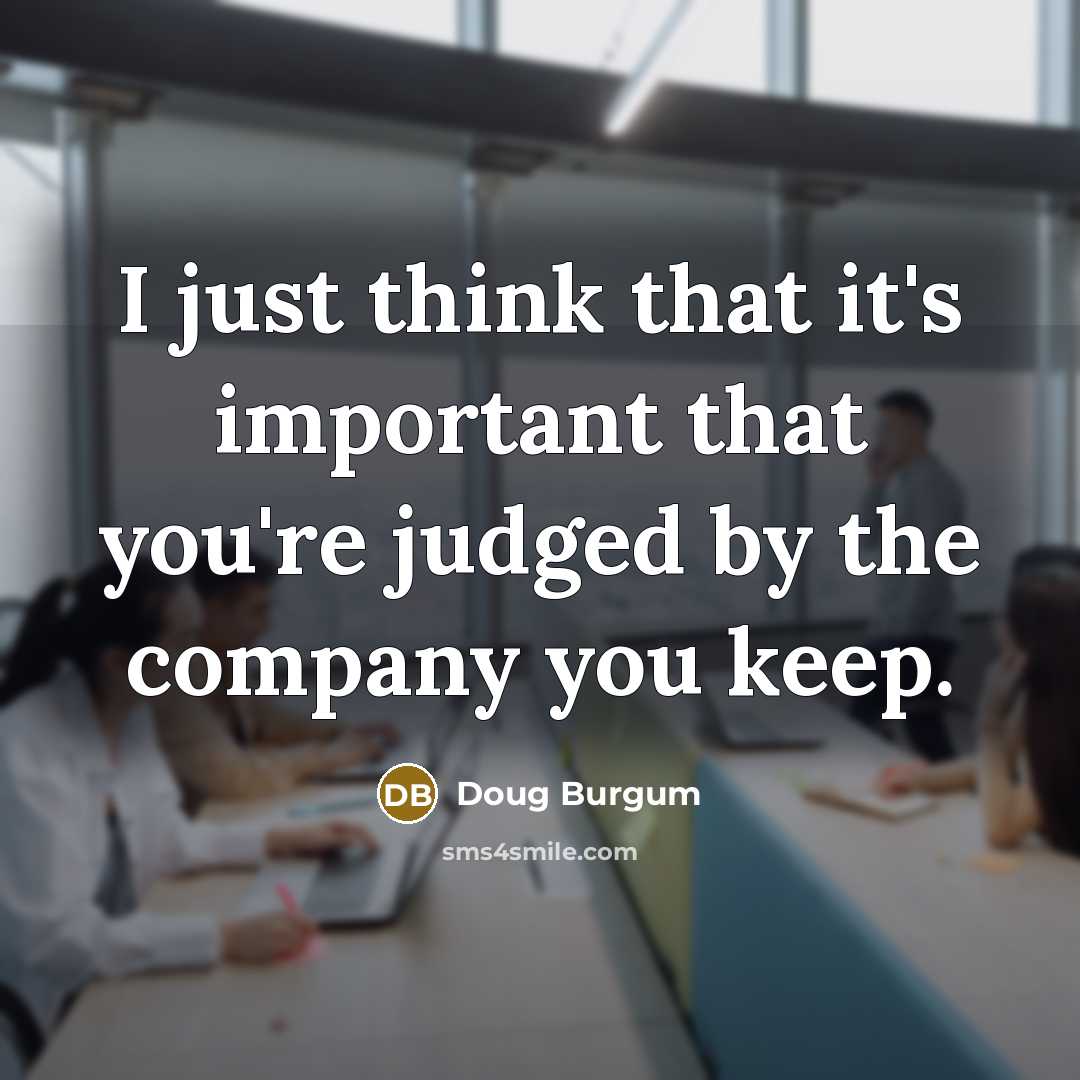 “I just think that it's important that you're judged by the company you keep.” quote by Doug Burgum