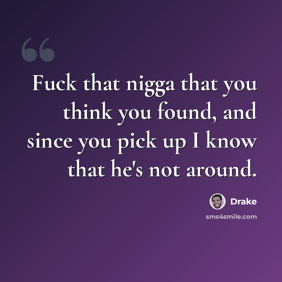 “Fuck that nigga that you think you found, and since you pick up I know that he's not around.” quote by Drake