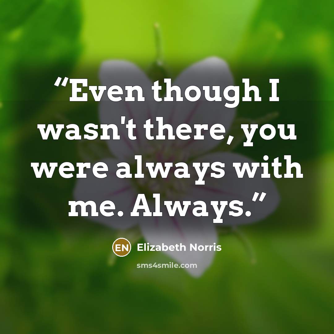 “Even though I wasn't there, you were always with me. Always.” quote by Elizabeth Norris