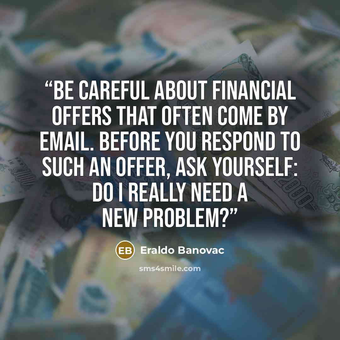 “Be careful about financial offers that often come by email. Before you respond to such an offer, ask yourself: do I really need a new problem?” quote by Eraldo Banovac