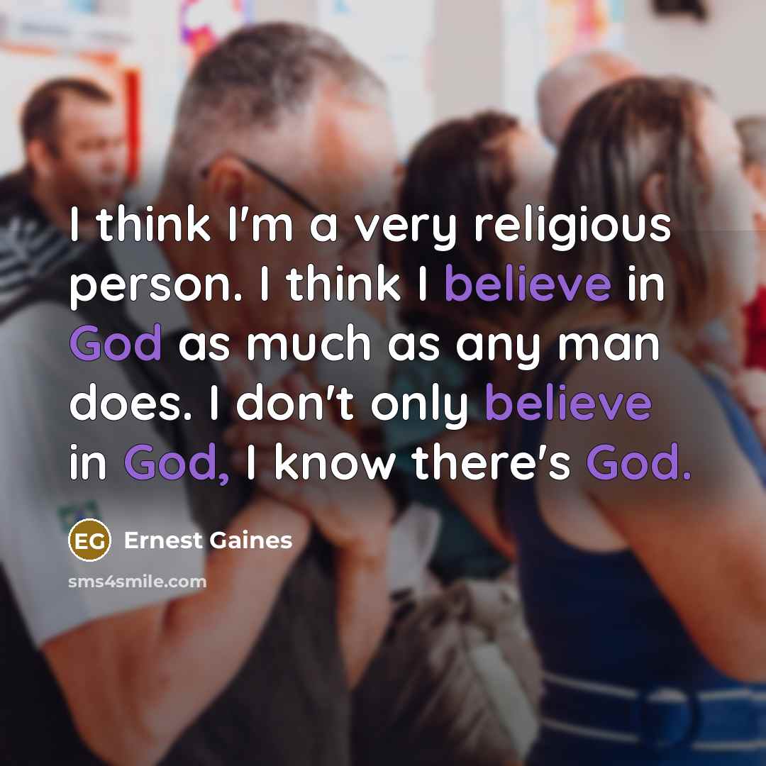 “I think I'm a very religious person. I think I believe in God as much as any man does. I don't only believe in God, I know there's God.” quote by Ernest Gaines