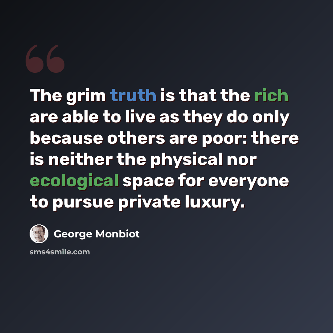“The grim truth is that the rich are able to live as they do only because others are poor: there is neither the physical nor ecological space for everyone to pursue private luxury.” quote by George Monbiot