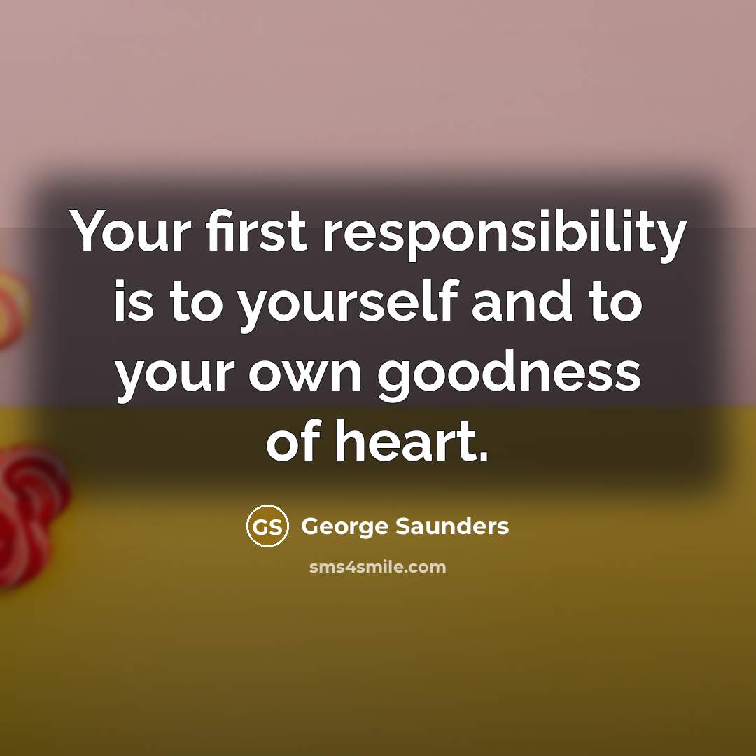 “Your first responsibility is to yourself and to your own goodness of heart.” quote by George Saunders