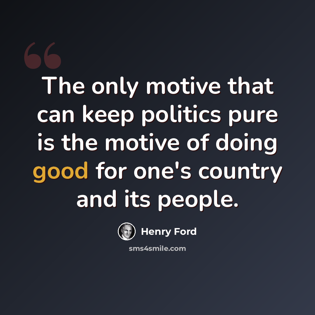 “The only motive that can keep politics pure is the motive of doing good for one's country and its people.” quote by Henry Ford