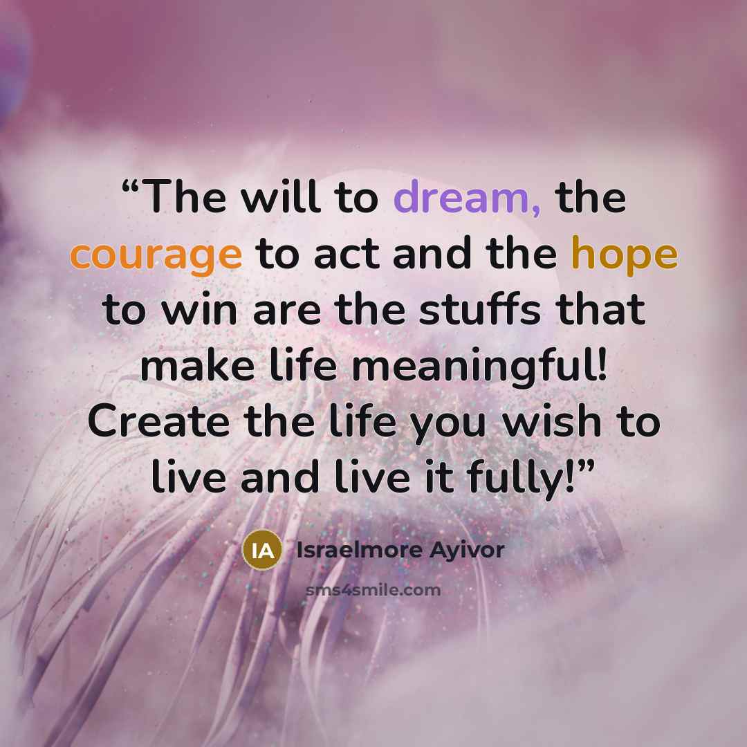 “The will to dream, the courage to act and the hope to win are the stuffs that make life meaningful! Create the life you wish to live and live it fully!” quote by Israelmore Ayivor