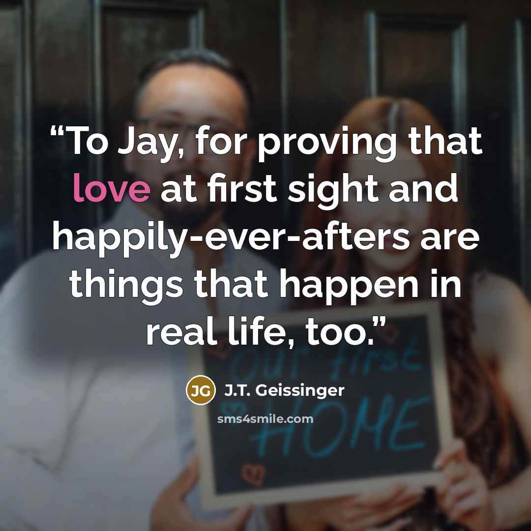 “To Jay, for proving that love at first sight and happily-ever-afters are things that happen in real life, too.” quote by J.T. Geissinger