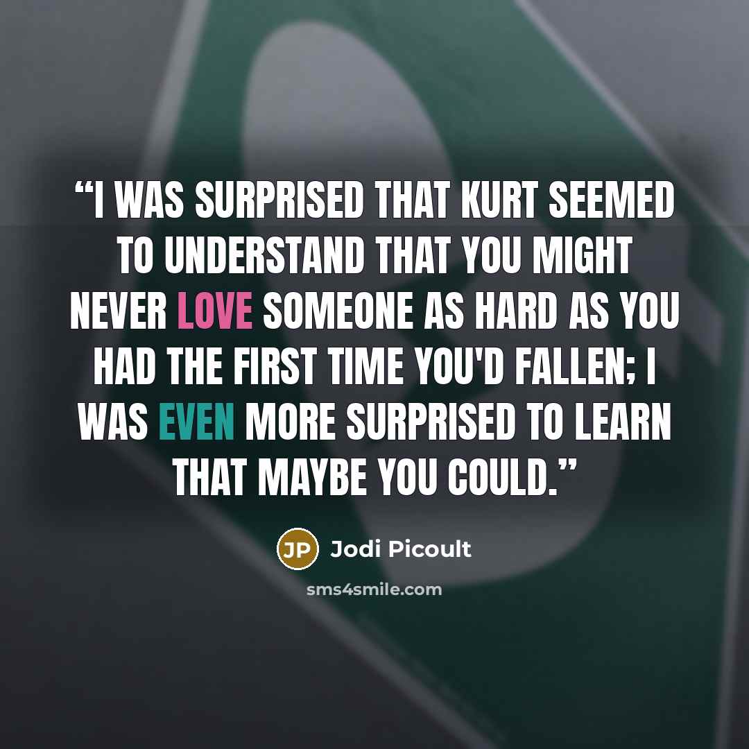 “I was surprised that Kurt seemed to understand that you might never love someone as hard as you had the first time you'd fallen; I was even more surprised to learn that maybe you could.” quote by Jodi Picoult