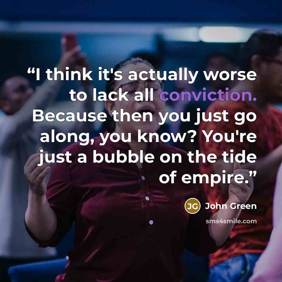 “I think it's actually worse to lack all conviction. Because then you just go along, you know? You're just a bubble on the tide of empire.” quote by John Green
