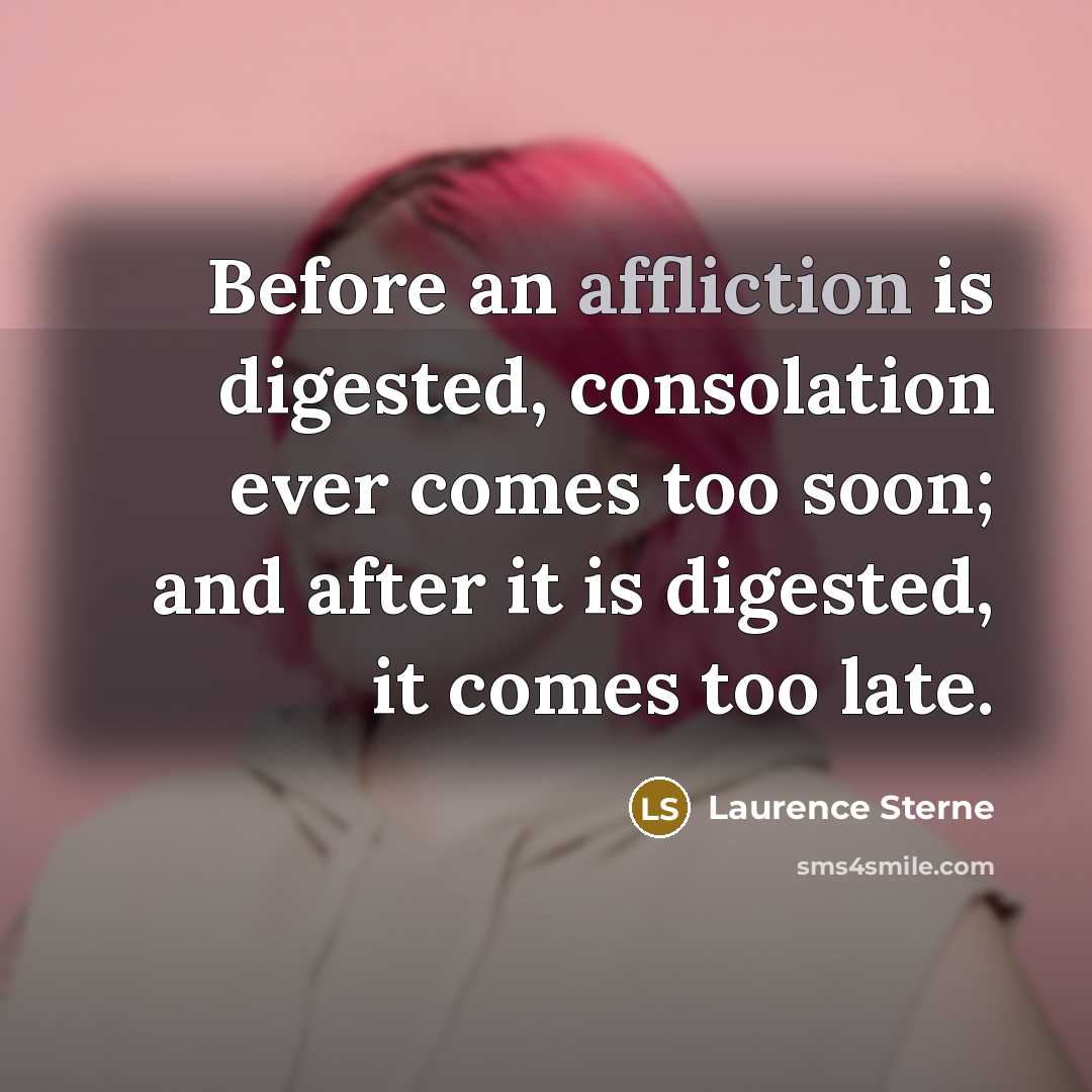 “Before an affliction is digested, consolation ever comes too soon; and after it is digested, it comes too late.” quote by Laurence Sterne