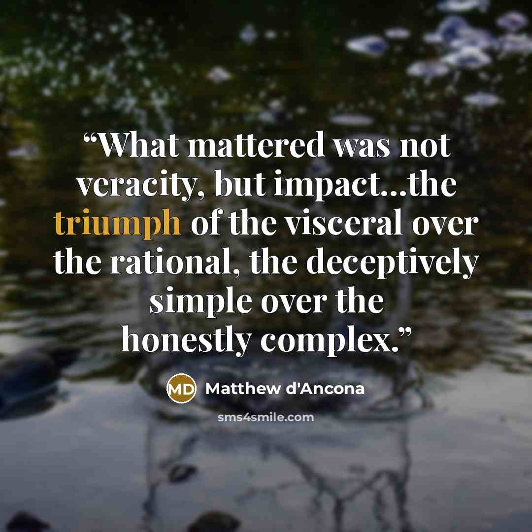 “What mattered was not veracity, but impact…the triumph of the visceral over the rational, the deceptively simple over the honestly complex.” quote by Matthew d'Ancona
